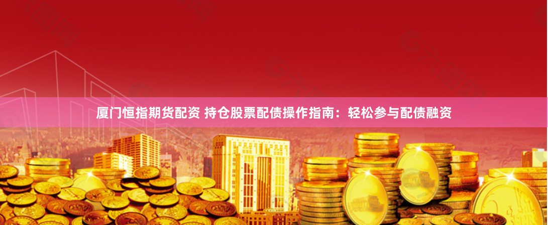 廈門恒指期貨配資 持倉股票配債操作指南：輕松參與配債融資